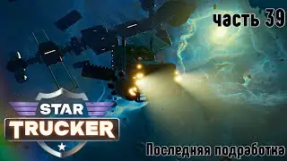 Star Trucker ✶ часть 39 ✶ Последняя подработка ✶ Прохождение ✶