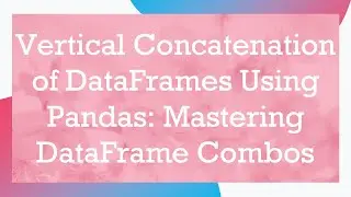 Vertical Concatenation of DataFrames Using Pandas: Mastering DataFrame Combos