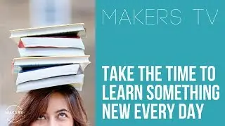 Take time to learn something every day 📺MAKERS TV ep#035