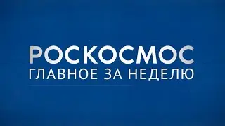 «Роскосмос. Главное за неделю»: «Союз МС-25», «Союз МС-26», новые кандидаты в отряд