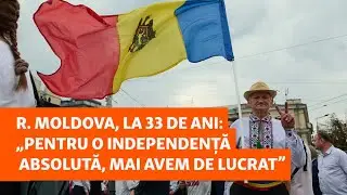 R. Moldova, la 33 de ani: „Pentru o independență absolută, mai avem de lucrat”