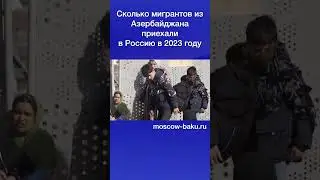 Сколько мигрантов из Азербайджана приехали в Россию в 2023 году