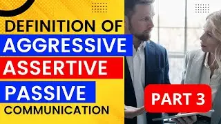 PART 3: DEFINITION of AGGRESSIVE, PASSIVE and ASSERTIVE Communication Styles