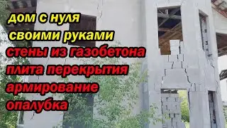 дом с нуля своими руками, стены из газобетона, плита перекрытия, армирование, опалубка