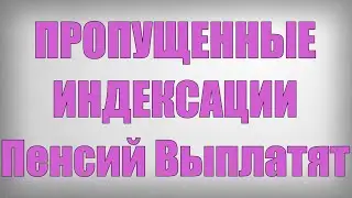 ПРОПУЩЕННЫЕ ИНДЕКСАЦИИ Пенсий Выплатят