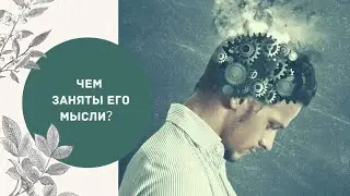 ЧЕМ ЗАНЯТЫ ЕГО МЫСЛИ,?