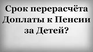 Срок перерасчёта Доплаты к Пенсии за Детей?