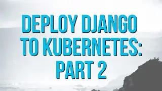 How to Deploy Django to Kubernetes: Part 2