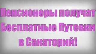 Пенсионеры получат Бесплатные Путевки в Санаторий