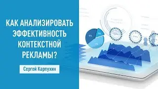 Как анализировать эффективность контекстной рекламы? Сергей Карпухин