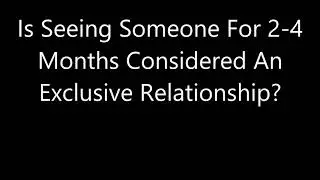 Is Seeing Someone For 2-4 Months Considered An Exclusive Relationship?