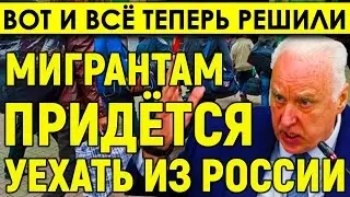 Вот и всё ТЕПЕРЬ РЕШИЛИ/Части мигрантов придется уехать из России: власти придумали, как это сделать