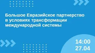 Большое Евразийское партнерство в условиях трансформации международной системы 27.04 14:00