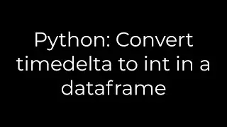 Python: Convert timedelta to int in a dataframe(5solution)