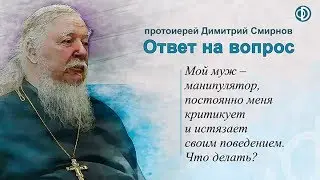 Протоиерей Димитрий Смирнов. Муж-манипулятор меня критикует и истязает своим поведением. Что делать?