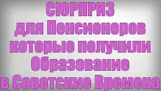 СЮРПРИЗ для Пенсионеров которые получили Образование в Советские Времена!