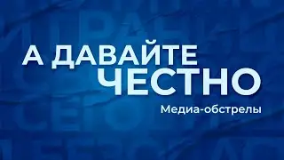 «А давайте честно». Медиа-обстрелы