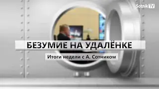 БЕЗУМИЕ НА УДАЛЁНКЕ Итоги недели с А. Сотником