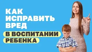 Как исправить вред в воспитании ребенка который ты уже причинил? Советы психолога родителям!