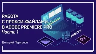 Что такое прокси файлы? Работа с прокси-файлами в Adobe Premiere Pro. Дмитрий Ларионов