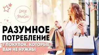 РАЗУМНОЕ ПОТРЕБЛЕНИЕ | 7 ненужных покупок | Минимализм | Что не нужно покупать