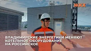 Владимирские энергетики меняют котельное оборудование на российское