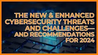 The New & Enhanced Cybersecurity Threats and Challenges—and Recommendations for 2024