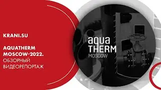 Aquatherm Moscow-2022. Обзорный видеорепортаж KRANI.SU