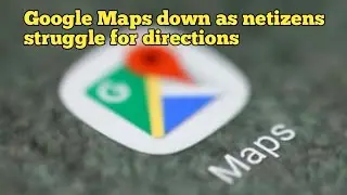 Google Maps down as netizens struggle for directions