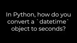 Python :In Python, how do you convert a `datetime` object to seconds?(5solution)