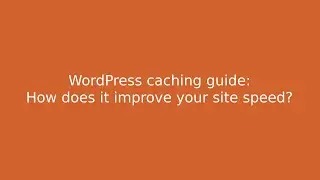 WordPress Caching guide: How does it improve your site speed?