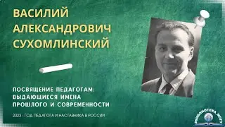 В.А.Сухомлинский. "Посвящение педагогам: выдающиеся имена прошлого и современности"