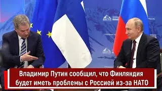 Владимир Путин сообщил, что Финляндия будет иметь проблемы с Россией из за НАТО