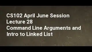 CS102 April June Session Lecture 28 Command LIne Arguments and Intro to Linked List