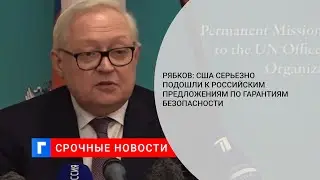 Рябков: США серьезно подошли к российским предложениям по гарантиям безопасности