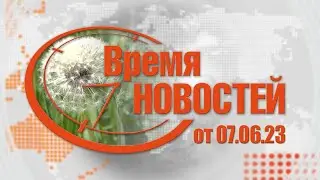 Время Новостей от 07.06.23