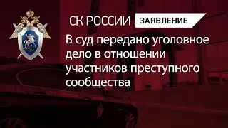 В суд передано уголовное дело в отношении участников преступного сообщества