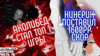 АКОЛИБЕД СТАЛ ТОП 1 МИРА В OSU! | НИНЕРИК 1600PP СКОР | OSU! TWITCH НАРЕЗКИ #76
