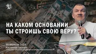 НА КАКОМ ОСНОВАНИИ ТЫ СТРОИШЬ СВОЮ ВЕРУ? Костянтин Базикін. 15 вересня 2024 р.