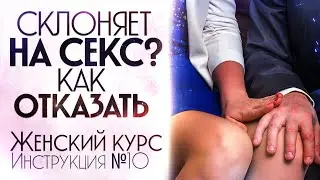 Склоняет к сексу. Как отказать мужчине. Инструкция №10. 1 часть. Женский курс.