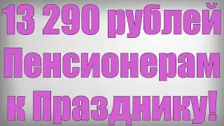 13 290 рублей Пенсионерам к Празднику!