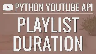 Python YouTube API Tutorial: Calculating the Duration of a Playlist