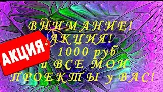 ВНИМАНИЕ! АКЦИЯ! 1000 руб и ВСЕ МОИ ПРОЕКТЫ у ВАС!