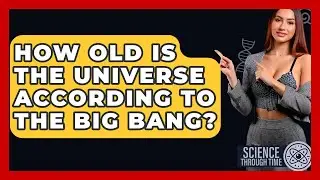 How Old Is The Universe According To The Big Bang? - Science Through Time