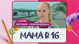 МАМА В 16 | 2 ВЫПУСК | ЕВГЕНИЯ, БИРОБИДЖАН