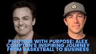 Pivoting with Purpose: Alex Compton's Inspiring Journey from Basketball to Business