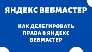 Как дать доступ Яндекс Вебмастер (делегирование прав)