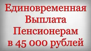 Единовременная Выплата Пенсионерам в 45 000 рублей