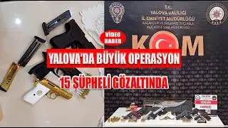 YALOVA'DA BÜYÜK OPERASYON 15 ŞÜPHELİ GÖZALTINDA