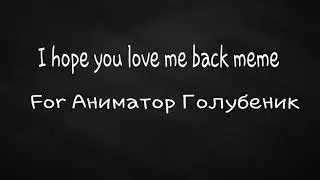 I hope you love me back meme(чит.оп)